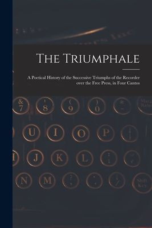 The Triumphale [microform]: a Poetical History of the Successive Triumphs of the Recorder Over the Free Press, in Four Cantos
