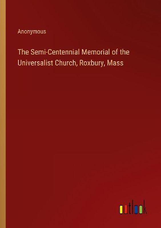 The Semi-Centennial Memorial of the Universalist Church, Roxbury, Mass