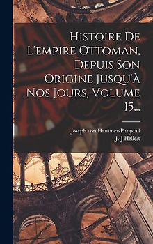 Histoire De L'empire Ottoman, Depuis Son Origine Jusqu'à Nos Jours, Volume 15...
