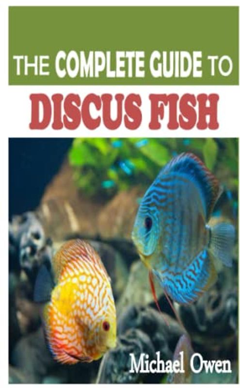 THE COMPLETE GUIDE TO DISCUS FISH: An Expert Advice on The Discus Fish Successful Raising, Breeding, Tank Mates, Types and Care Requirements in Captivity.