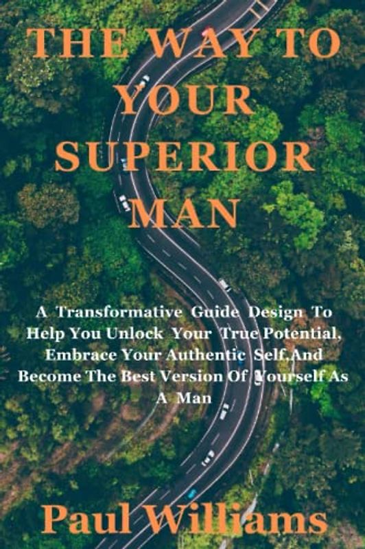THE WAY TO YOUR SUPERIOR MAN: A Transformative Guide Designed To Help You Unlock Your True Potential, Embrace Your Authentic Self, And Become The Best Version Of Yourself As A Man