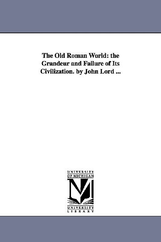 The Old Roman World: the Grandeur and Failure of Its Civilization. by John Lord ...