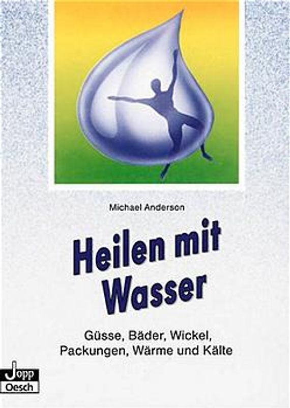 Heilen mit Wasser. Güsse, Bäder, Wickel, Packungen, Wärme und Kälte