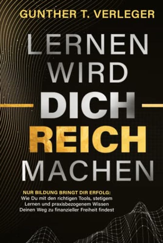 Lernen wird dich reich machen – Nur Bildung bringt dir Erfolg: Wie du mit den richtigen Tools, stetigem Lernen und praxisbezogenem Wissen deinen Weg zu finanzieller Freiheit findest