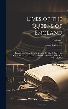 Lives of the Queens of England: From the Norman Conquest; Now First Published From Official Records and Other Authentic Documents, Private as Well as