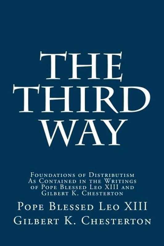 The Third Way: Foundations of Distributism As Contained in the Writings of Pope Blessed Leo XIII and Gilbert K. Chesterton