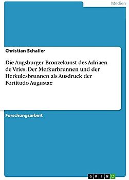 Die Augsburger Bronzekunst des Adriaen de Vries. Der Merkurbrunnen und der Herkulesbrunnen als Ausdruck der Fortitudo Augustae