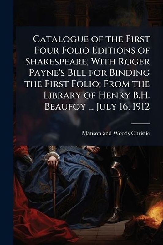 Catalogue of the First Four Folio Editions of Shakespeare, With Roger Payne's Bill for Binding the First Folio; From the Library of Henry B.H. Beaufoy ... July 16, 1912