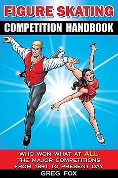 Figure Skating Competition Handbook: Who Won What at ALL the Major Competitions From 1891 to Present Day