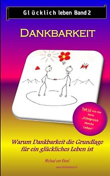 Glücklich leben - Band 2: Dankbarkeit: Warum Dankbarkeit die Grundlage für ein glückliches Leben ist