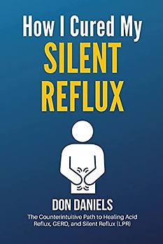 How I Cured My Silent Reflux: The Counterintuitive Path to Healing Acid Reflux, GERD, and Silent Reflux (LPR)