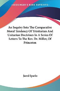 An Inquiry Into The Comparative Moral Tendency Of Trinitarian And Unitarian Doctrines In A Series Of Letters To The Rev. Dr. Miller, Of Princeton