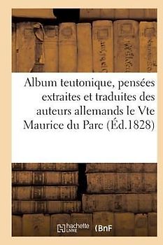 Album Teutonique, Pensées Extraites Et Traduites Des Auteurs Allemands Par Le Vte Maurice Du Parc