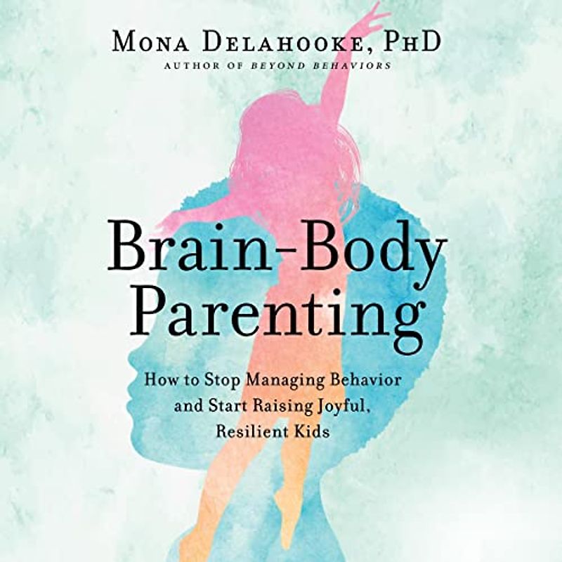 Brain-Body Parenting: How to Stop Managing Behavior and Start Raising Joyful, Resilient Kids