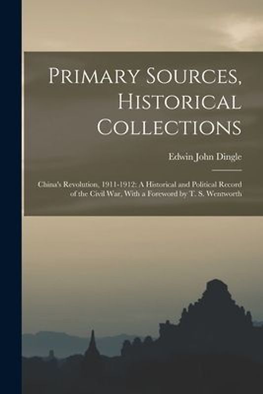 Primary Sources, Historical Collections: China's Revolution, 1911-1912: A Historical and Political Record of the Civil War, With a Foreword by T. S. W