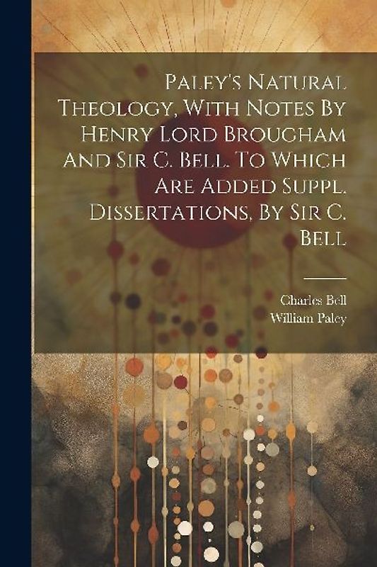Paley's Natural Theology, With Notes By Henry Lord Brougham And Sir C. Bell. To Which Are Added Suppl. Dissertations, By Sir C. Bell