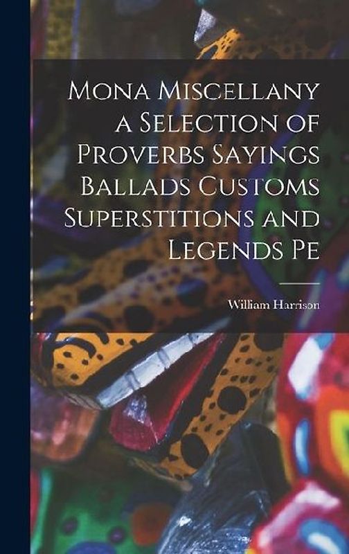 Mona Miscellany a Selection of Proverbs Sayings Ballads Customs Superstitions and Legends Pe
