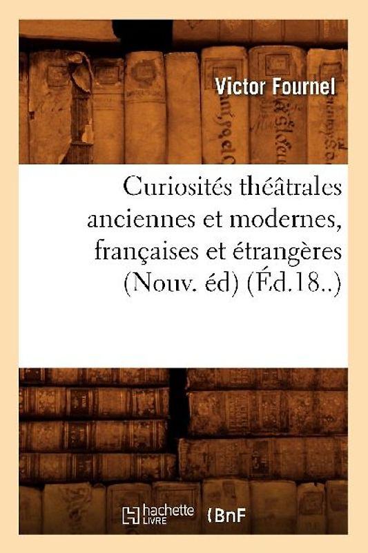 Curiosités Théâtrales Anciennes Et Modernes, Françaises Et Étrangères (Nouv. Éd) (Éd.18..)