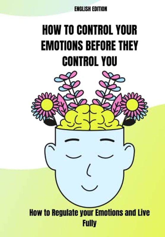 HOW TO CONTROL YOUR EMOTIONS BEFORE THEY CONTROL YOU, How to Regulate your Emotions and Live Fully (ENGLISH EDITION)