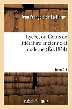Lycée, Ou Cours de Littérature Ancienne Et Moderne. Tome 2-1