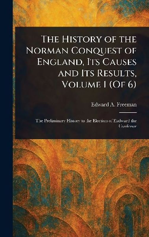 The History of the Norman Conquest of England, Its Causes and Its Results, Volume 1 (Of 6)
