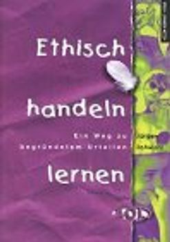 Ethisch handeln lernen. Ein Weg zu begründetem Urteilen