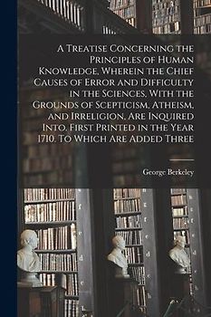 A Treatise Concerning the Principles of Human Knowledge, Wherein the Chief Causes of Error and Difficulty in the Sciences, With the Grounds of Sceptic