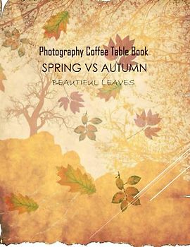 SPRING VS AUTUMN BEAUTIFUL LEAVES Photography Coffee Table Book: SPRING VS AUTUMN BEAUTIFUL LEAVES Photography Coffee Table Book for All: An ... 40 Special Images (8.5"*11") Paperback .