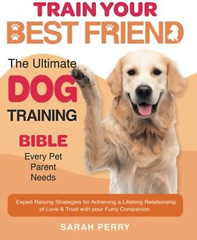 Train Your Best Friend: The Ultimate Dog Training Bible Every Pet Parent Needs | Expert Raising Strategies from Puppy to Adult with Positive Reinforcement & Operant Conditioning Techniques