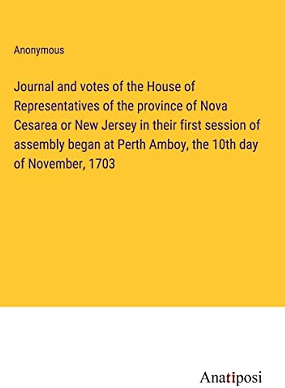 Journal and votes of the House of Representatives of the province of Nova Cesarea or New Jersey in their first session of assembly began at Perth Amboy, the 10th day of November, 1703