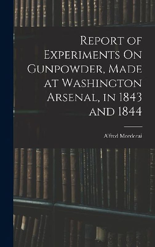 Report of Experiments On Gunpowder, Made at Washington Arsenal, in 1843 and 1844