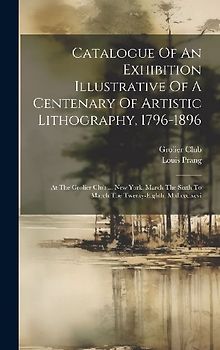 Catalogue Of An Exhibition Illustrative Of A Centenary Of Artistic Lithography, 1796-1896: At The Grolier Club ... New York, March The Sixth To March