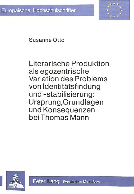 Literarische Produktion als egozentrische Variation des Problems von Identitätsfindung und -stabilisierung: Ursprung, Grundlagen und Konsequenzen bei Thomas Mann