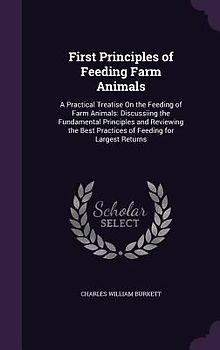 First Principles of Feeding Farm Animals: A Practical Treatise on the Feeding of Farm Animals: Discussiing the Fundamental Principles and Reviewing th