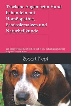 Trockene Augen beim Hund behandeln mit Homöopathie, Schüsslersalzen und Naturheilkunde: Ein homöopathischer, biochemischer und naturheilkundlicher Ratgeber für den Hund