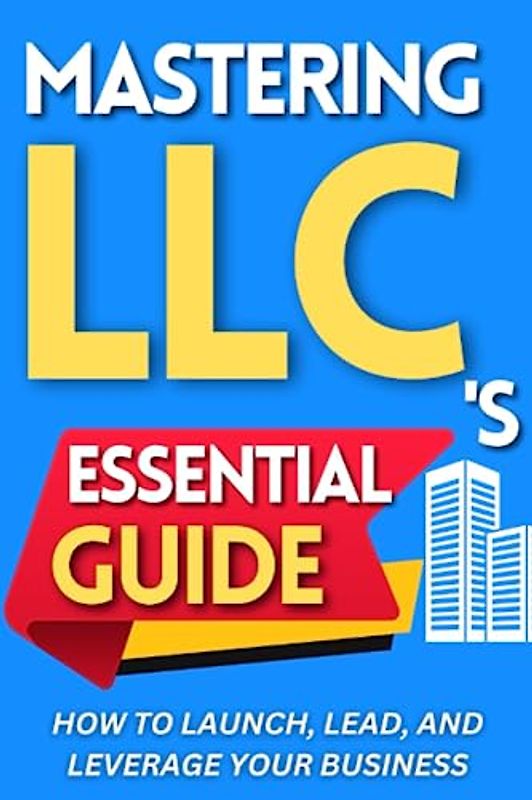 Mastering LLCs: The Essential Guide - How to Launch, Lead, and Leverage Your Business