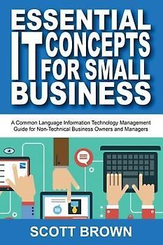 Essential IT Concepts for Small Business: A Common Language Information Technology Management Guide for Non-Technical Business Owners and Managers