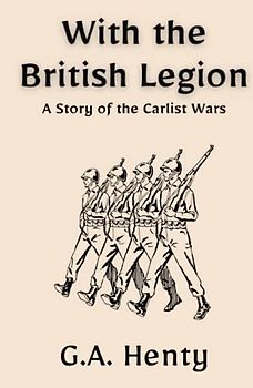 With the British Legion: A Story of the Carlist Wars: A Historical Military Fiction Novel (Annotated)