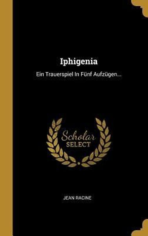 Iphigenia: Ein Trauerspiel in Fünf Aufzügen...
