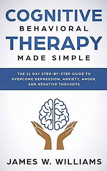 Cognitive Behavioral Therapy: Made Simple - The 21 Day Step by Step Guide to Overcoming Depression, Anxiety, Anger, and Negative Thoughts (Practical Emotional Intelligence, Band 3)