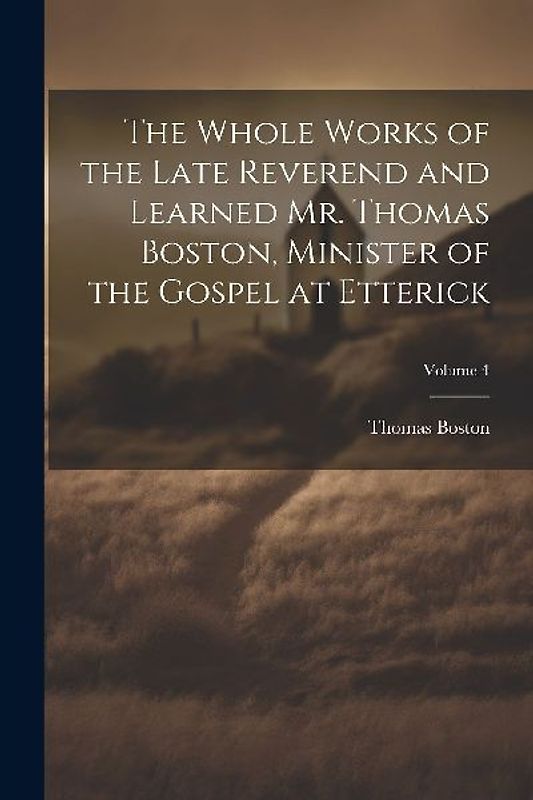 The Whole Works of the Late Reverend and Learned Mr. Thomas Boston, Minister of the Gospel at Etterick; Volume 4