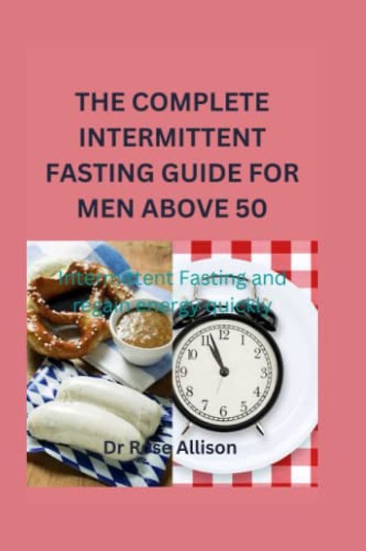 THE COMPLETE INTERMITTENT FASTING GUIDE FOR MEN ABOVE 50: Intermittent Fasting and regain energy quickly