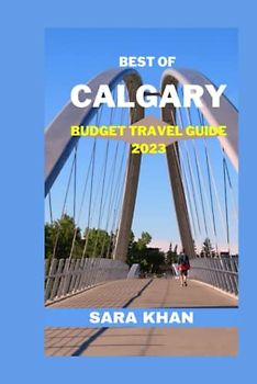 BEST OF CALGARY BUDGET TRAVEL GUIDE 2023: "Experience the City Without Breaking the Bank" (SARA KHAN TRAVEL GUIDE BOOKS, Band 8)