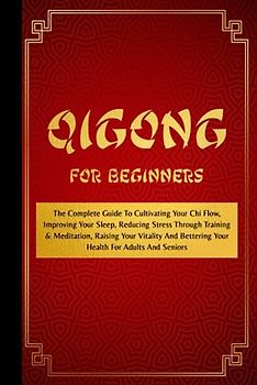 Qigong For Beginners: The Complete Guide To Cultivating Your Chi Flow, Improving Your Sleep, Reducing Stress Through Training & Meditation, Raising ... Bettering Your Health For Adults And Seniors