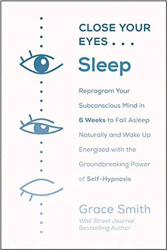 Close Your Eyes, Sleep: Reprogram Your Subconscious Mind in 6 Weeks to Fall Asleep Naturally and Wake Up Energized with the Groundbreaking Power of Self-Hypnosis