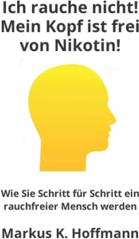 Ich rauche nicht! Mein Kopf ist frei von Nikotin!: Wie Sie Schritt für Schritt ein rauchfreier Mensch werden
