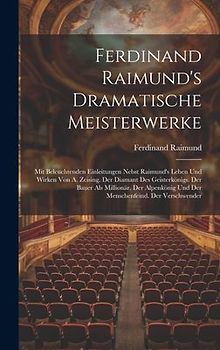 Ferdinand Raimund's Dramatische Meisterwerke: Mit Beleuchtenden Einleitungen Nebst Raimund's Leben Und Wirken Von A. Zeising. Der Diamant Des Geisterk