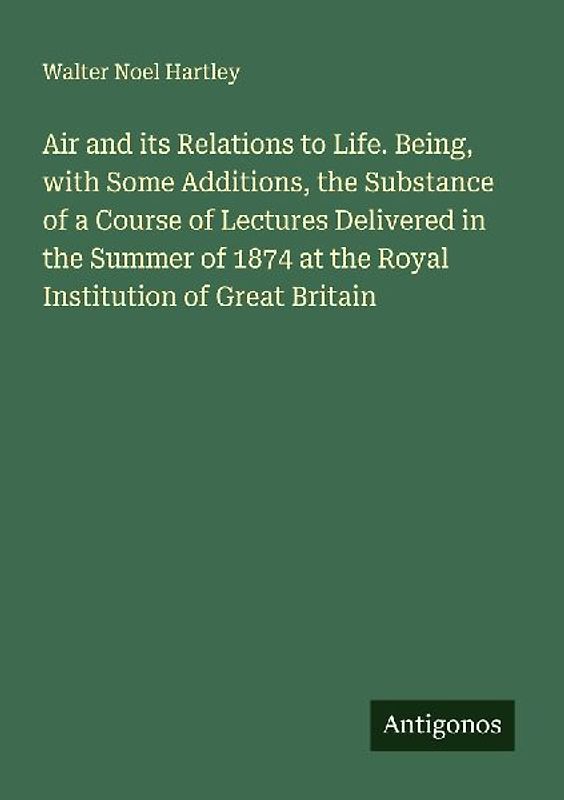 Air and its Relations to Life. Being, with Some Additions, the Substance of a Course of Lectures Delivered in the Summer of 1874 at the Royal Institution of Great Britain