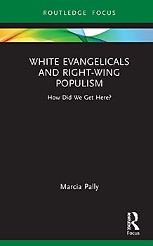 White Evangelicals and Right-Wing Populism: How Did We Get Here? (Routledge Focus on Religion)