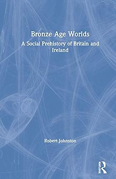 Bronze Age Worlds: A Social Prehistory of Britain and Ireland